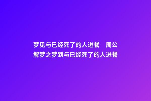 梦见与已经死了的人进餐　周公解梦之梦到与已经死了的人进餐